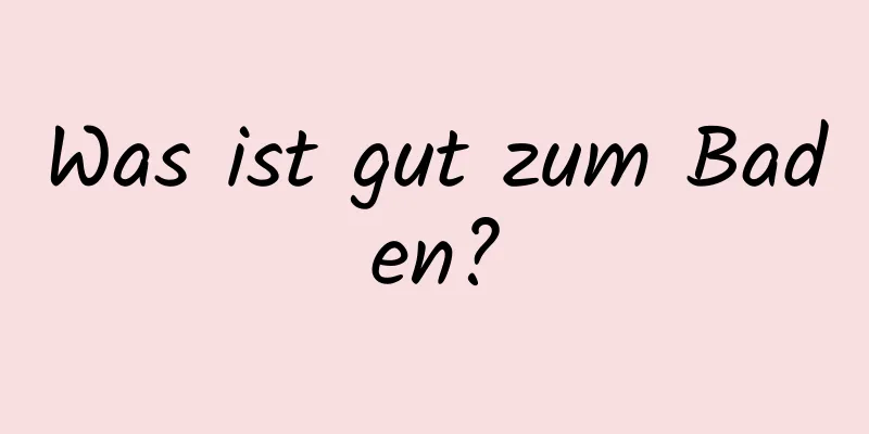 Was ist gut zum Baden?