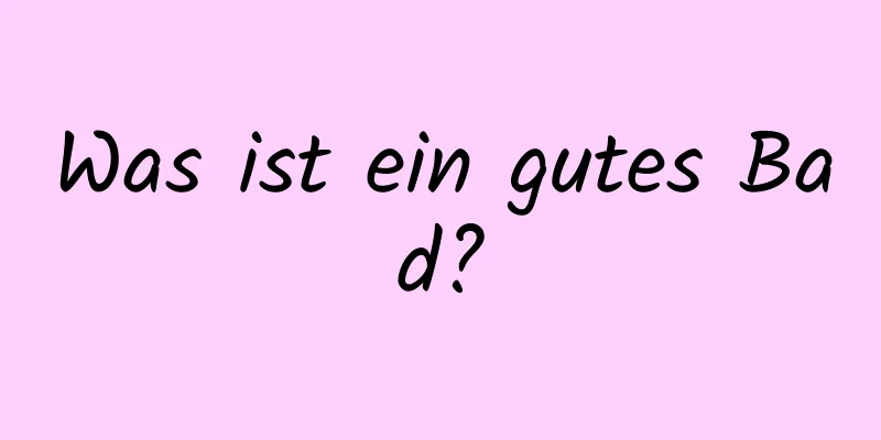 Was ist ein gutes Bad?