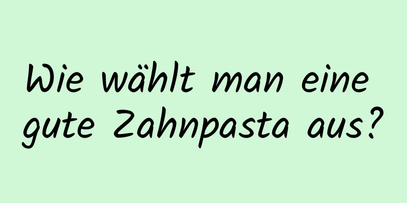 Wie wählt man eine gute Zahnpasta aus?
