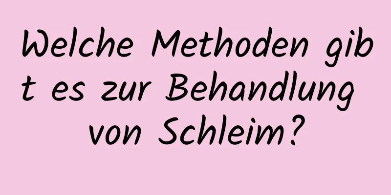 Welche Methoden gibt es zur Behandlung von Schleim?