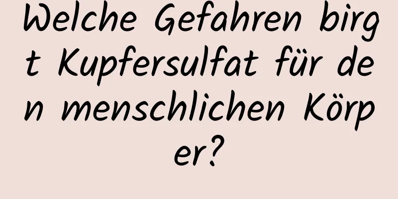Welche Gefahren birgt Kupfersulfat für den menschlichen Körper?