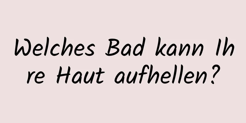 Welches Bad kann Ihre Haut aufhellen?