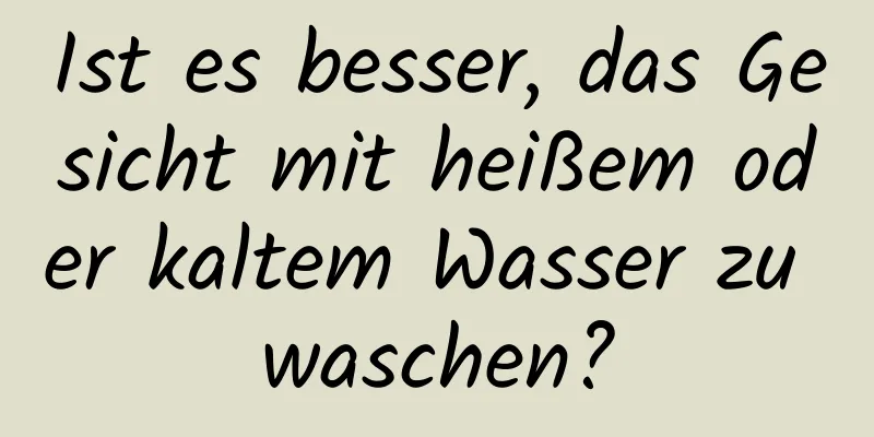 Ist es besser, das Gesicht mit heißem oder kaltem Wasser zu waschen?