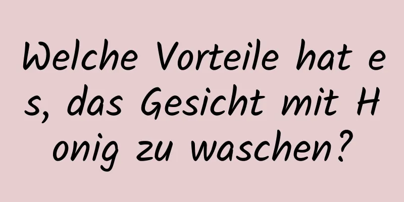 Welche Vorteile hat es, das Gesicht mit Honig zu waschen?