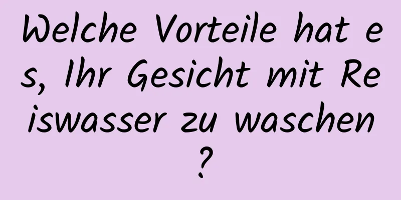 Welche Vorteile hat es, Ihr Gesicht mit Reiswasser zu waschen?