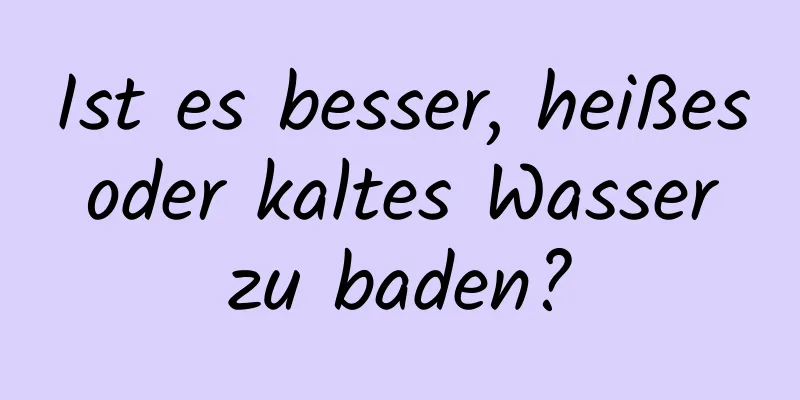 Ist es besser, heißes oder kaltes Wasser zu baden?