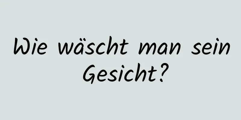 Wie wäscht man sein Gesicht?