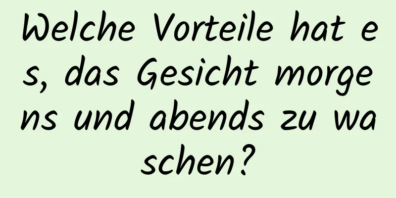 Welche Vorteile hat es, das Gesicht morgens und abends zu waschen?