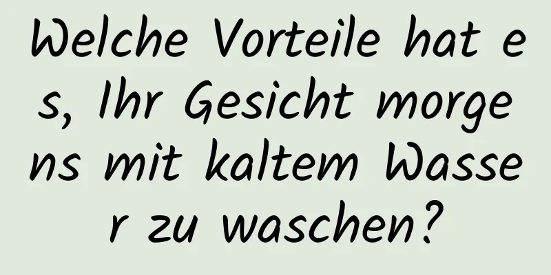 Welche Vorteile hat es, Ihr Gesicht morgens mit kaltem Wasser zu waschen?