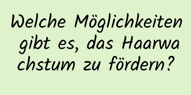 Welche Möglichkeiten gibt es, das Haarwachstum zu fördern?