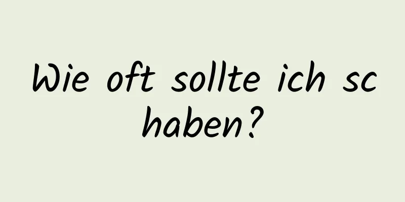 Wie oft sollte ich schaben?