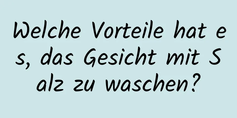 Welche Vorteile hat es, das Gesicht mit Salz zu waschen?
