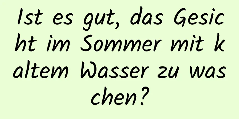 Ist es gut, das Gesicht im Sommer mit kaltem Wasser zu waschen?