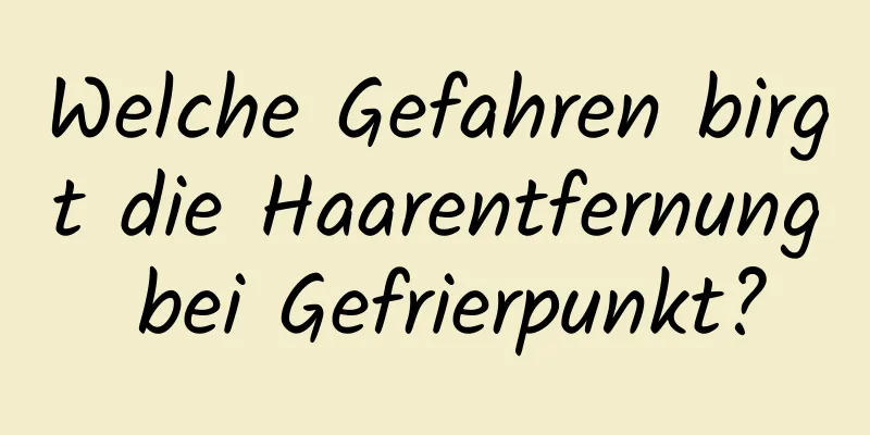 Welche Gefahren birgt die Haarentfernung bei Gefrierpunkt?