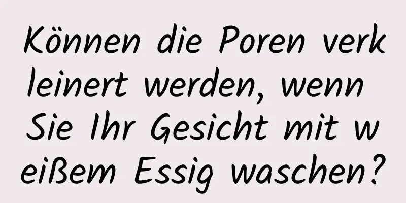 Können die Poren verkleinert werden, wenn Sie Ihr Gesicht mit weißem Essig waschen?