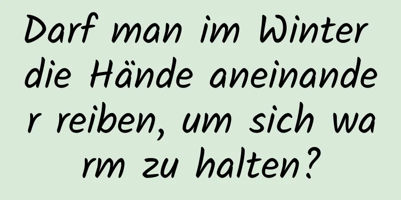 Darf man im Winter die Hände aneinander reiben, um sich warm zu halten?