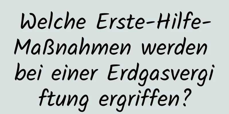 Welche Erste-Hilfe-Maßnahmen werden bei einer Erdgasvergiftung ergriffen?