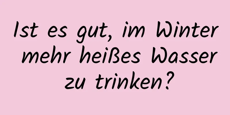 Ist es gut, im Winter mehr heißes Wasser zu trinken?