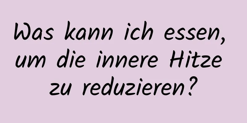 Was kann ich essen, um die innere Hitze zu reduzieren?