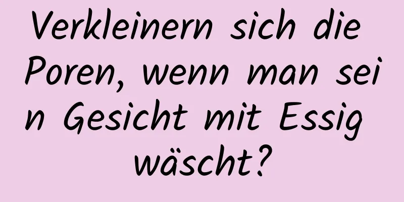 Verkleinern sich die Poren, wenn man sein Gesicht mit Essig wäscht?