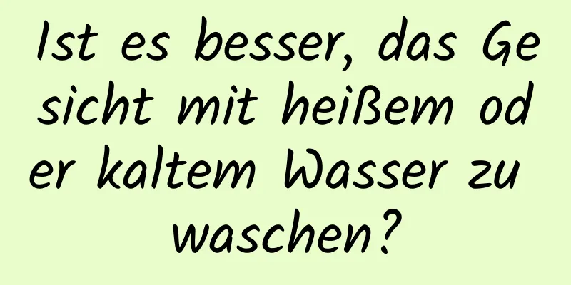 Ist es besser, das Gesicht mit heißem oder kaltem Wasser zu waschen?