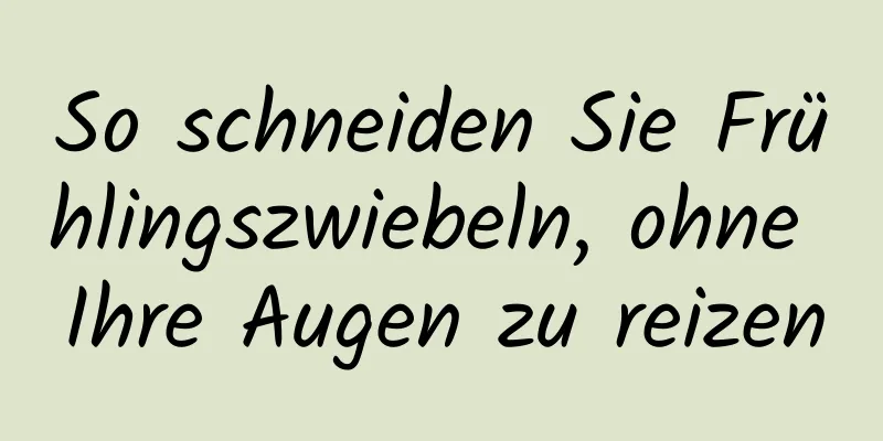 So schneiden Sie Frühlingszwiebeln, ohne Ihre Augen zu reizen