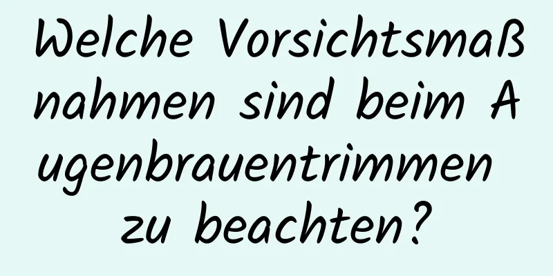 Welche Vorsichtsmaßnahmen sind beim Augenbrauentrimmen zu beachten?