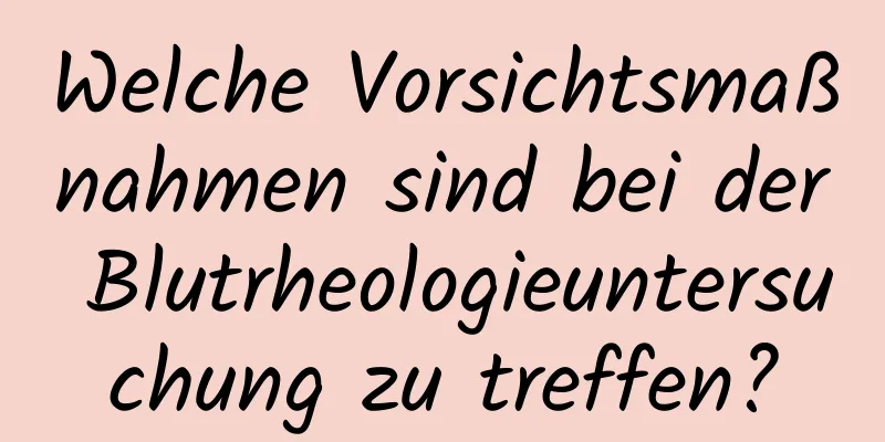 Welche Vorsichtsmaßnahmen sind bei der Blutrheologieuntersuchung zu treffen?