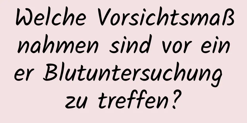 Welche Vorsichtsmaßnahmen sind vor einer Blutuntersuchung zu treffen?