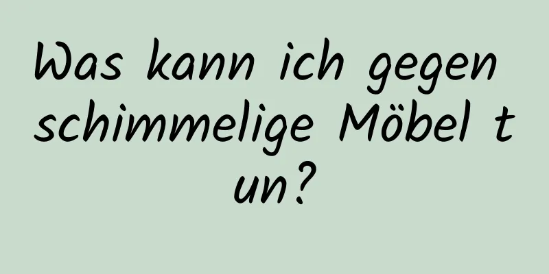 Was kann ich gegen schimmelige Möbel tun?