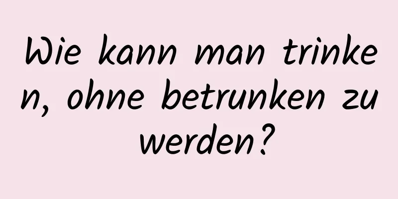Wie kann man trinken, ohne betrunken zu werden?