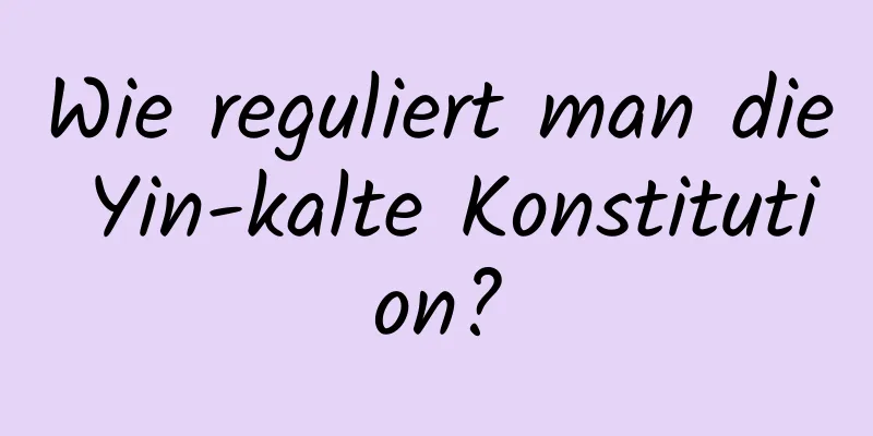Wie reguliert man die Yin-kalte Konstitution?