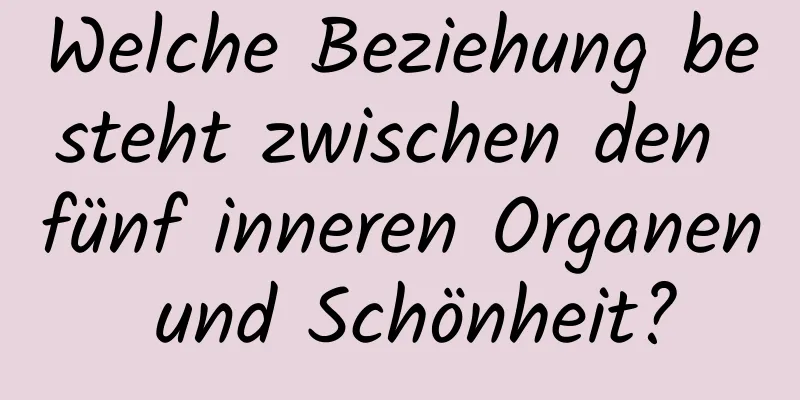 Welche Beziehung besteht zwischen den fünf inneren Organen und Schönheit?