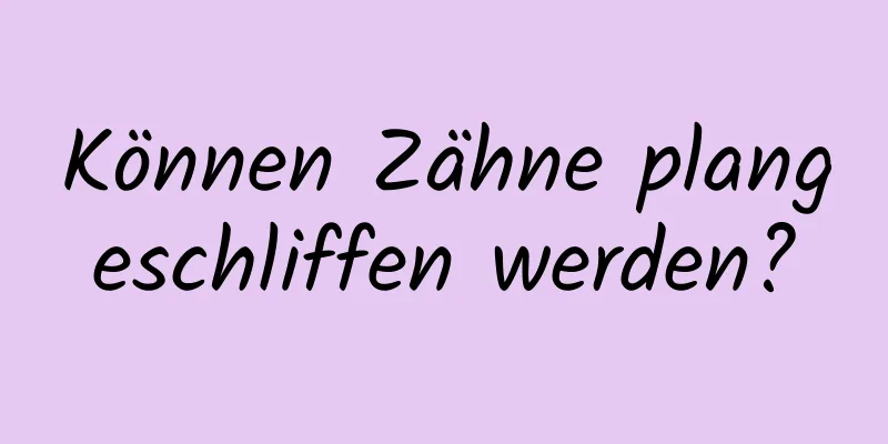 Können Zähne plangeschliffen werden?