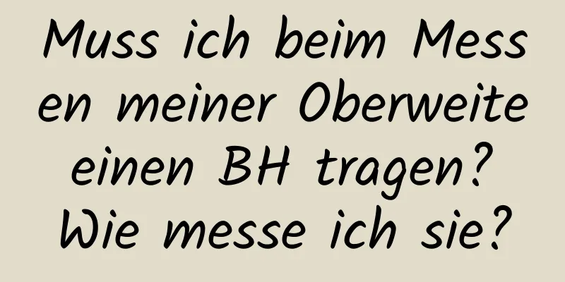 Muss ich beim Messen meiner Oberweite einen BH tragen? Wie messe ich sie?