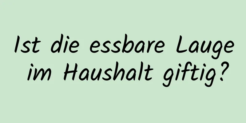Ist die essbare Lauge im Haushalt giftig?