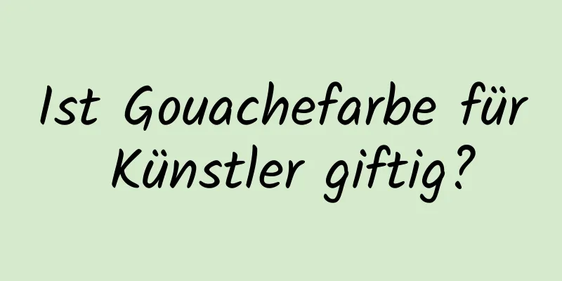 Ist Gouachefarbe für Künstler giftig?