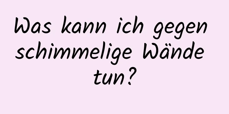 Was kann ich gegen schimmelige Wände tun?