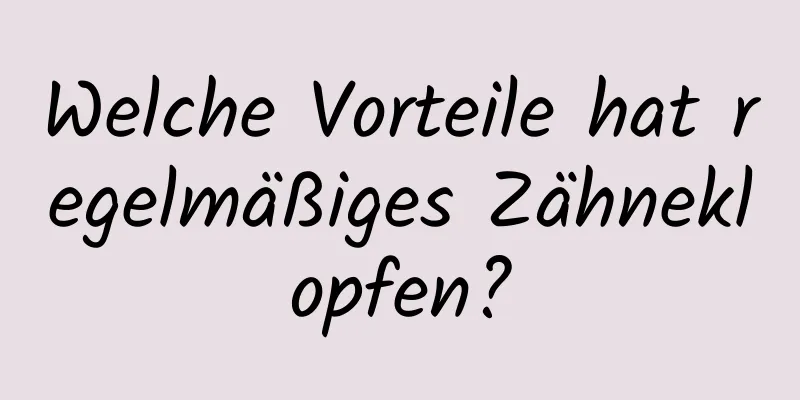 Welche Vorteile hat regelmäßiges Zähneklopfen?