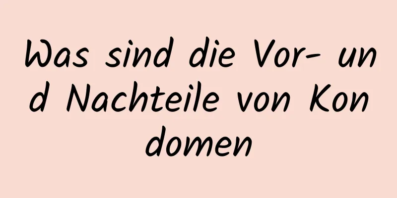 Was sind die Vor- und Nachteile von Kondomen