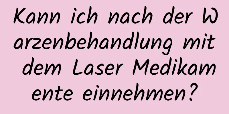 Kann ich nach der Warzenbehandlung mit dem Laser Medikamente einnehmen?