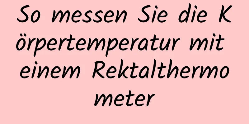 So messen Sie die Körpertemperatur mit einem Rektalthermometer