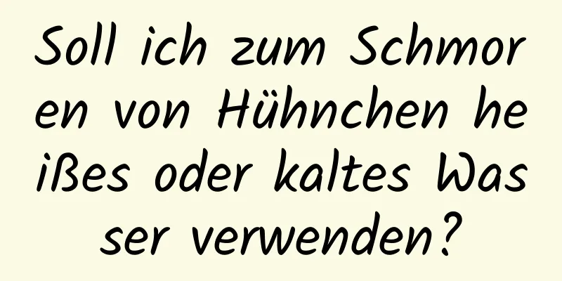 Soll ich zum Schmoren von Hühnchen heißes oder kaltes Wasser verwenden?