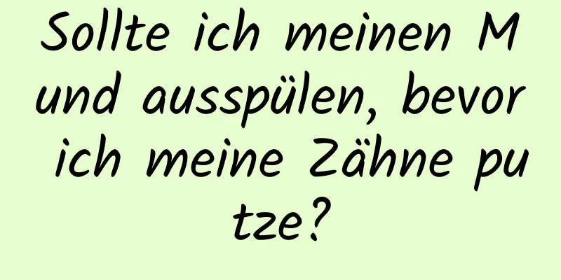 Sollte ich meinen Mund ausspülen, bevor ich meine Zähne putze?