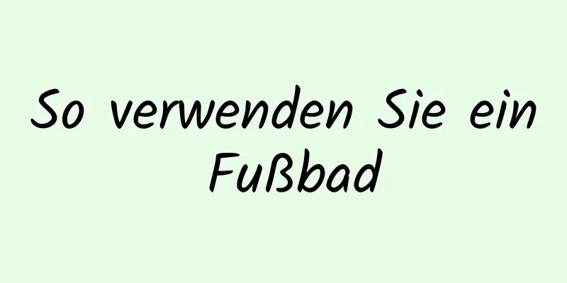 So verwenden Sie ein Fußbad