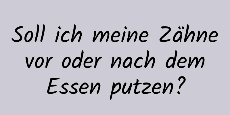 Soll ich meine Zähne vor oder nach dem Essen putzen?