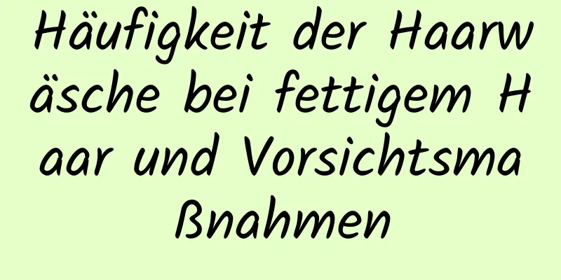 Häufigkeit der Haarwäsche bei fettigem Haar und Vorsichtsmaßnahmen