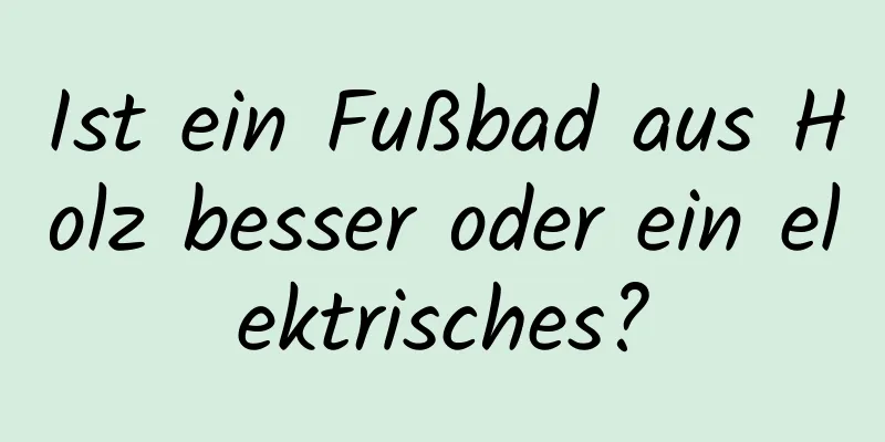 Ist ein Fußbad aus Holz besser oder ein elektrisches?