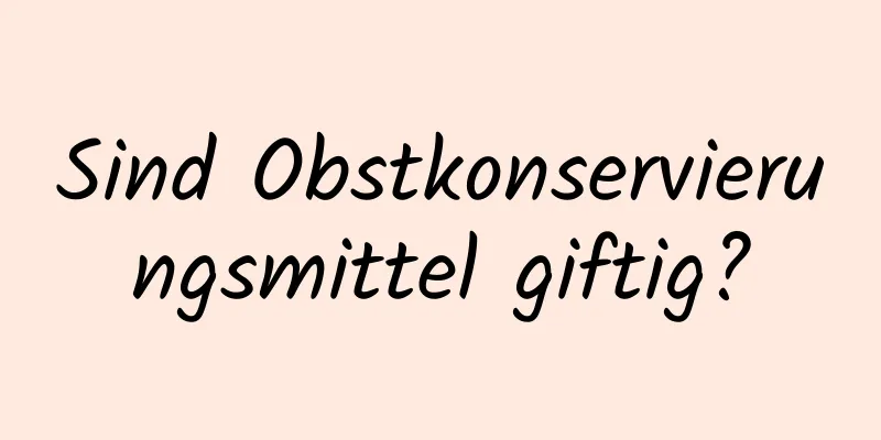Sind Obstkonservierungsmittel giftig?