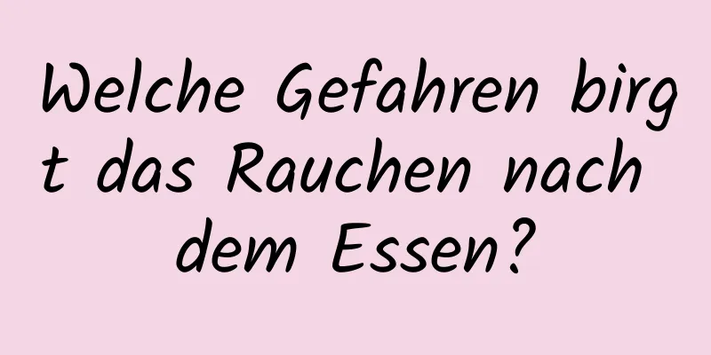 Welche Gefahren birgt das Rauchen nach dem Essen?